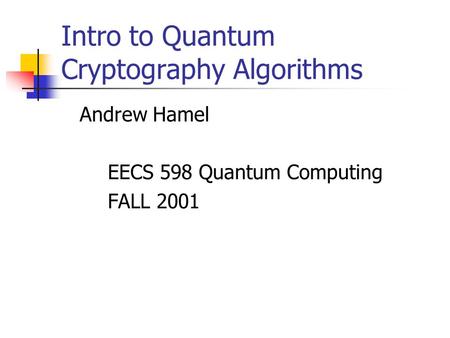 Intro to Quantum Cryptography Algorithms Andrew Hamel EECS 598 Quantum Computing FALL 2001.