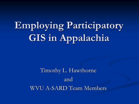 Employing Participatory GIS in Appalachia Timothy L. Hawthorne and WVU A-SARD Team Members.