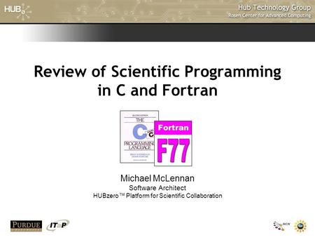 Review of Scientific Programming in C and Fortran Michael McLennan Software Architect HUBzero™ Platform for Scientific Collaboration.