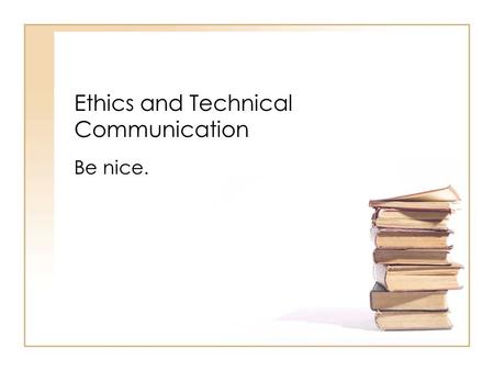 Ethics and Technical Communication Be nice.. “The Unexamined Life is Not Worth Living” Socrates Clear understanding of our actions allows us to communicate.