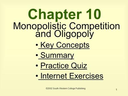 1 Chapter 10 Monopolistic Competition and Oligopoly ©2002 South-Western College Publishing Key Concepts Key Concepts Summary Practice Quiz Internet Exercises.