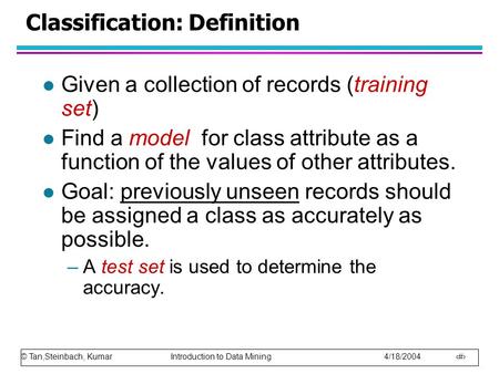 © Tan,Steinbach, Kumar Introduction to Data Mining 4/18/2004 1 Classification: Definition l Given a collection of records (training set) l Find a model.