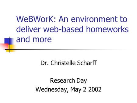 WeBWorK: An environment to deliver web-based homeworks and more Dr. Christelle Scharff Research Day Wednesday, May 2 2002.