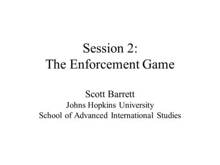 Session 2: The Enforcement Game Scott Barrett Johns Hopkins University School of Advanced International Studies.