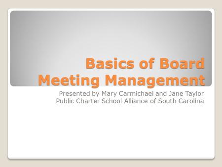 Basics of Board Meeting Management Presented by Mary Carmichael and Jane Taylor Public Charter School Alliance of South Carolina.