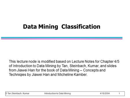 Data Mining Classification This lecture node is modified based on Lecture Notes for Chapter 4/5 of Introduction to Data Mining by Tan, Steinbach, Kumar,
