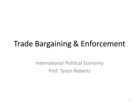 Trade Bargaining & Enforcement International Political Economy Prof. Tyson Roberts 1.