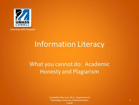 Information Literacy What you cannot do: Academic Honesty and Plagiarism Created by Alice Frye, Ph.D., Department of Psychology, University of Massachusetts,