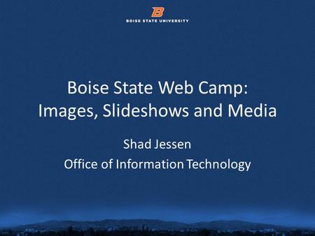 © 2012 Boise State University1 Boise State Web Camp: Images, Slideshows and Media Shad Jessen Office of Information Technology.