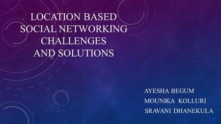 LOCATION BASED SOCIAL NETWORKING CHALLENGES AND SOLUTIONS AYESHA BEGUM MOUNIKA KOLLURI SRAVANI DHANEKULA.