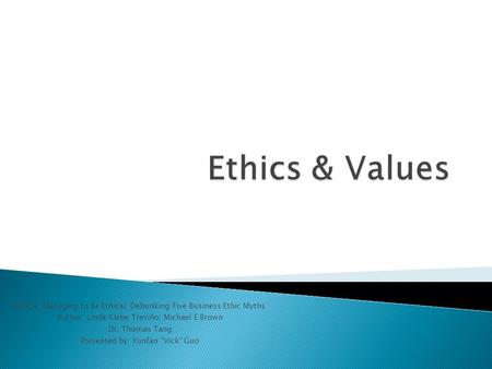 Ethics & Values Article: Managing to Be Ethical: Debunking Five Business Ethic Myths Author: Linda Klebe Treviño; Michael E Brown Dr. Thomas Tang Presented.