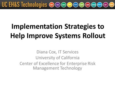 Implementation Strategies to Help Improve Systems Rollout Diana Cox, IT Services University of California Center of Excellence for Enterprise Risk Management.