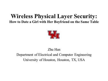 Wireless Physical Layer Security: How to Date a Girl with Her Boyfriend on the Same Table Zhu Han Department of Electrical and Computer Engineering University.