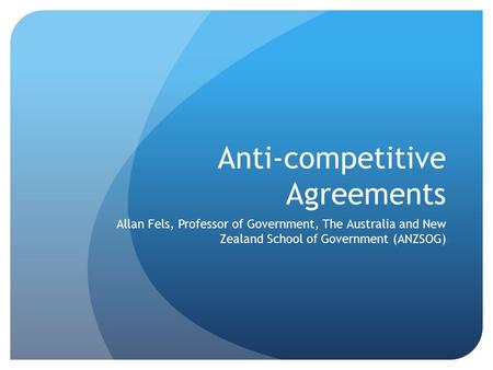 Anti-competitive Agreements Allan Fels, Professor of Government, The Australia and New Zealand School of Government (ANZSOG)