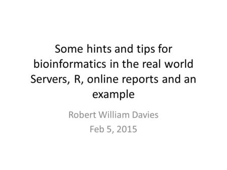 Some hints and tips for bioinformatics in the real world Servers, R, online reports and an example Robert William Davies Feb 5, 2015.