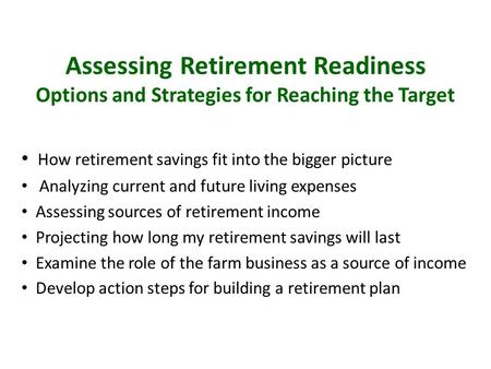 Assessing Retirement Readiness Options and Strategies for Reaching the Target How retirement savings fit into the bigger picture Analyzing current and.