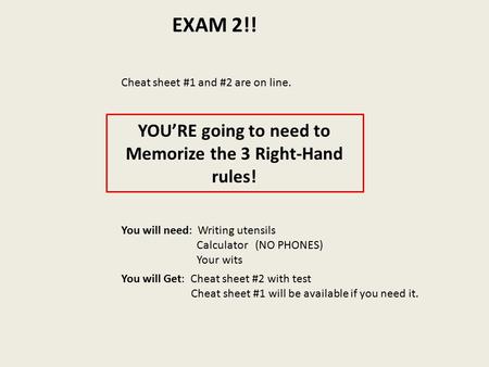 EXAM 2!! Cheat sheet #1 and #2 are on line. YOU’RE going to need to Memorize the 3 Right-Hand rules! You will need: Writing utensils Calculator (NO PHONES)