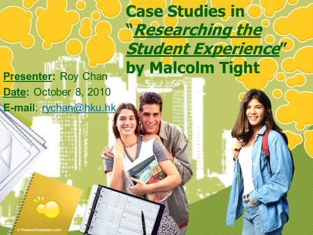 Case Studies in “Researching the Student Experience” by Malcolm Tight Presenter: Roy Chan Date: October 8, 2010