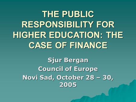 THE PUBLIC RESPONSIBILITY FOR HIGHER EDUCATION: THE CASE OF FINANCE Sjur Bergan Council of Europe Novi Sad, October 28 – 30, 2005.
