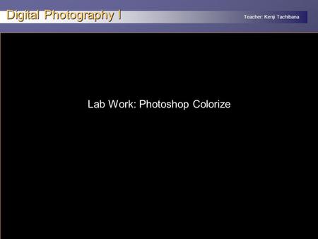 Teacher: Kenji Tachibana Digital Photography I x Lab Work: Photoshop Colorize.