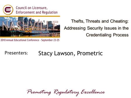Presenters: Promoting Regulatory Excellence Stacy Lawson, Prometric Thefts, Threats and Cheating: Addressing Security Issues in the Credentialing Process.