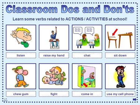 L.H. 2010 Learn some verbs related to ACTIONS / ACTIVITIES at school! listenraise my handchat chew gumfightcome inuse my cell phone sit down Bla Bla Bla.