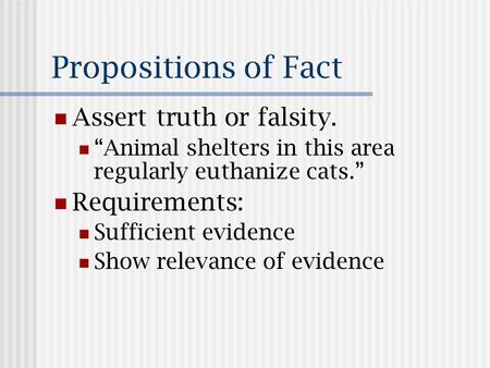 Propositions of Fact Assert truth or falsity. “Animal shelters in this area regularly euthanize cats.” Requirements: Sufficient evidence Show relevance.