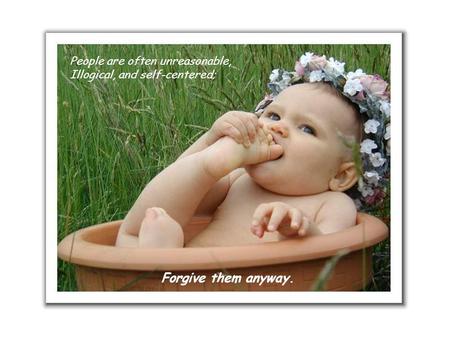 People are often unreasonable, Illogical, and self-centered; Forgive them anyway.