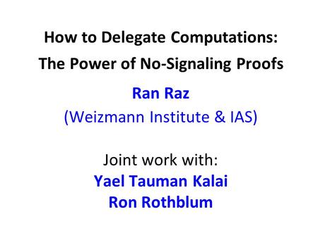 How to Delegate Computations: The Power of No-Signaling Proofs Ran Raz (Weizmann Institute & IAS) Joint work with: Yael Tauman Kalai Ron Rothblum.