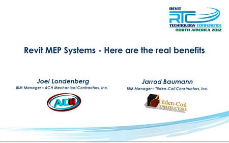 Revit MEP Systems - Here are the real benefits Jarrod Baumann BIM Manager – Tilden-Coil Constructors, Inc. Joel Londenberg BIM Manager – ACH Mechanical.