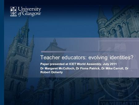 Teacher educators: evolving identities? Paper presented at ICET World Assembly, July 2011 Dr Margaret McCulloch, Dr Fiona Patrick, Dr Mike Carroll, Dr.
