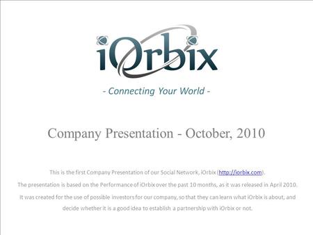 - Connecting Your World - Company Presentation - October, 2010 This is the first Company Presentation of our Social Network, iOrbix (http://iorbix.com).http://iorbix.com.