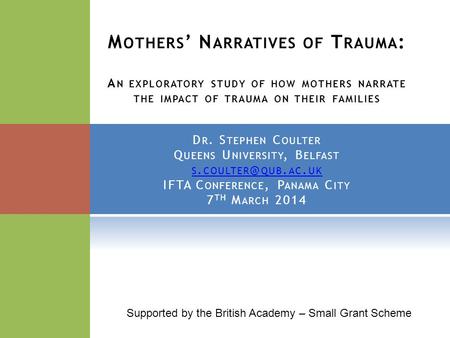 M OTHERS ’ N ARRATIVES OF T RAUMA : A N EXPLORATORY STUDY OF HOW MOTHERS NARRATE THE IMPACT OF TRAUMA ON THEIR FAMILIES D R. S TEPHEN C OULTER Q UEENS.
