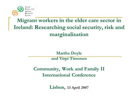 Migrant workers in the elder care sector in Ireland: Researching social security, risk and marginalisation Martha Doyle and Virpi Timonen Community, Work.