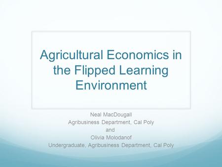 Agricultural Economics in the Flipped Learning Environment Neal MacDougall Agribusiness Department, Cal Poly and Olivia Molodanof Undergraduate, Agribusiness.