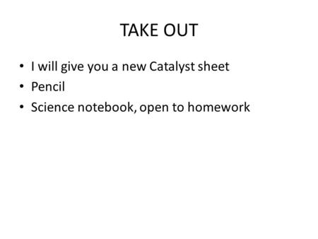 TAKE OUT I will give you a new Catalyst sheet Pencil Science notebook, open to homework.