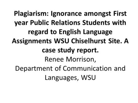 Plagiarism: Ignorance amongst First year Public Relations Students with regard to English Language Assignments WSU Chiselhurst Site. A case study report.