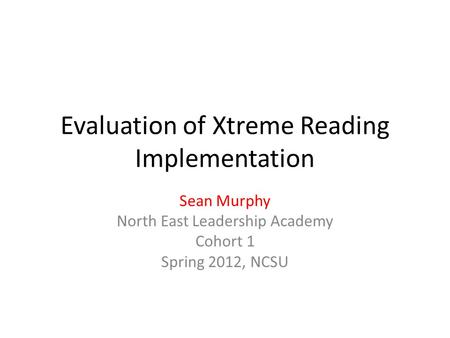 Evaluation of Xtreme Reading Implementation Sean Murphy North East Leadership Academy Cohort 1 Spring 2012, NCSU.