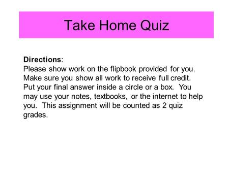 Take Home Quiz Directions: Please show work on the flipbook provided for you. Make sure you show all work to receive full credit. Put your final answer.