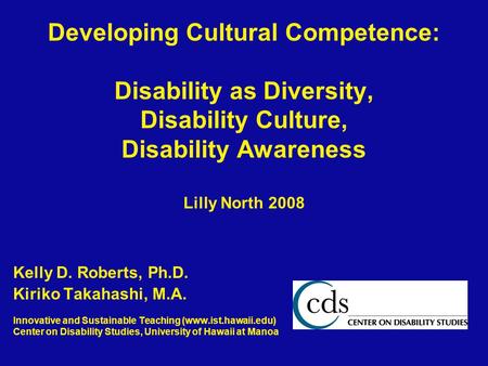 Developing Cultural Competence: Disability as Diversity, Disability Culture, Disability Awareness Lilly North 2008 Kelly D. Roberts, Ph.D. Kiriko Takahashi,