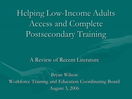 Helping Low-Income Adults Access and Complete Postsecondary Training A Review of Recent Literature Bryan Wilson Workforce Training and Education Coordinating.