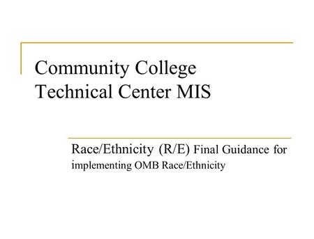 Community College Technical Center MIS Race/Ethnicity (R/E) Final Guidance for i mplementing OMB Race/Ethnicity.