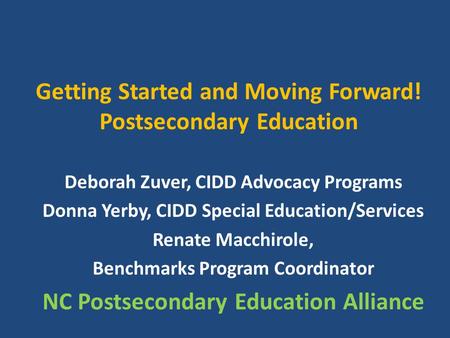 Getting Started and Moving Forward! Postsecondary Education Deborah Zuver, CIDD Advocacy Programs Donna Yerby, CIDD Special Education/Services Renate Macchirole,