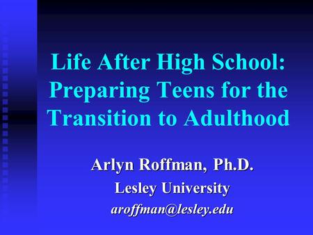 Life After High School: Preparing Teens for the Transition to Adulthood Arlyn Roffman, Ph.D. Lesley University