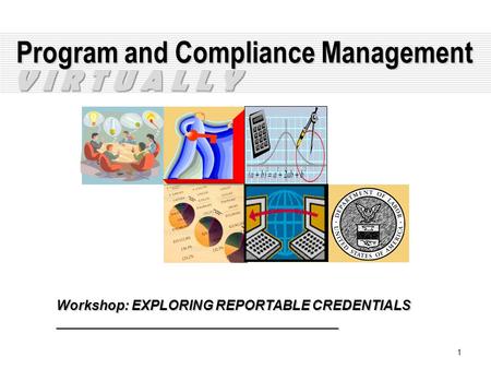 1 Program and Compliance Management Workshop: EXPLORING REPORTABLE CREDENTIALS _____________________________________ V I R T U A L L Y.