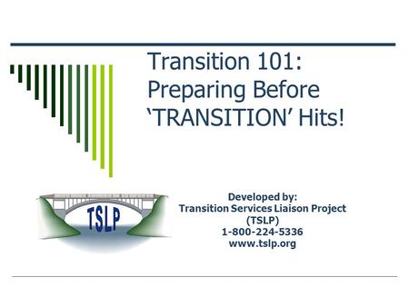 Transition 101: Preparing Before ‘TRANSITION’ Hits! Developed by: Transition Services Liaison Project (TSLP) 1-800-224-5336 www.tslp.org.