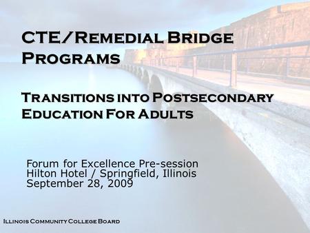 Illinois Community College Board CTE/Remedial Bridge Programs Transitions into Postsecondary Education For Adults Forum for Excellence Pre-session Hilton.