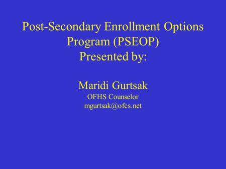 Post-Secondary Enrollment Options Program (PSEOP) Presented by: Maridi Gurtsak OFHS Counselor