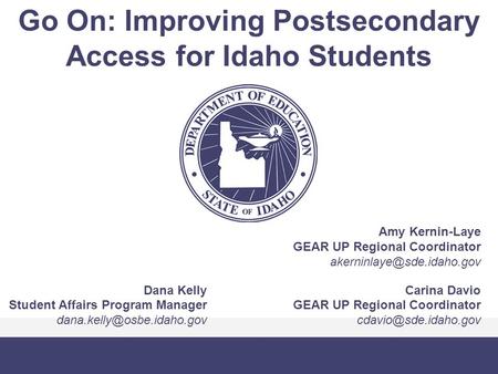 Go On: Improving Postsecondary Access for Idaho Students Dana Kelly Student Affairs Program Manager Carina Davio GEAR UP Regional.