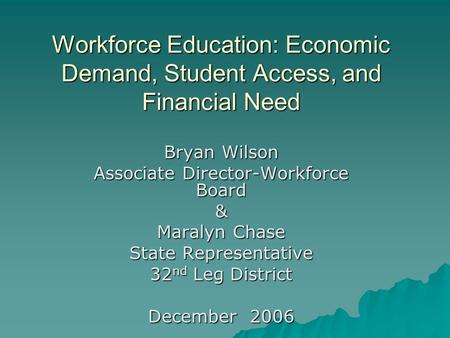 Workforce Education: Economic Demand, Student Access, and Financial Need Bryan Wilson Associate Director-Workforce Board & Maralyn Chase State Representative.